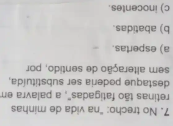 7. No trecho: "na vida de minhas
retinas tão fatigadas", a palavra em
destaque poderia ser substituída.
sem alteracão de sentido, por
a) espertas.
b) abatidas.
c) inocentes.