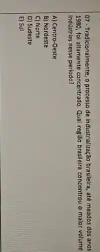 07-Tradicionalmente, o processo de industrialização brasilelra, até meados dos anos
1980, fol altamente concentrado Qual regi3o brasileira concentrou o malor volume
Indústrias nesse periodo?
A) Centro-Oeste
B) Nordeste
C) Norte
D) Sudeste
E) Sul