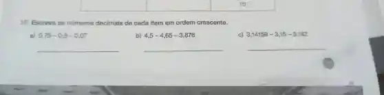 16 16 Escreva os números decimais de cada item em ordem crescente. a) 0,75-0,8-0,07 b) 4,5-4,65-3,876 c) 3,14159-3,15-3,142