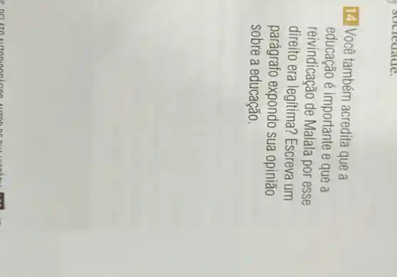 sociedade.
14. Você também acredita que a
educação é importante e que a
reivindicação de Malala por esse
direito era legítima?Escreva um
parágrafo expondo sua opiniāo
sobre a educacão.