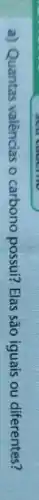 a) Quantas valèncias o carbono possui? Elas são iguais ou diferentes?