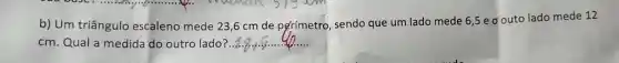 b) Um triângulo escaleno mede 23,6cm de pórímetro, sendo que um lado mede 6,5 e o outo lado mede 12 cm . Qual a medida do outro lado?