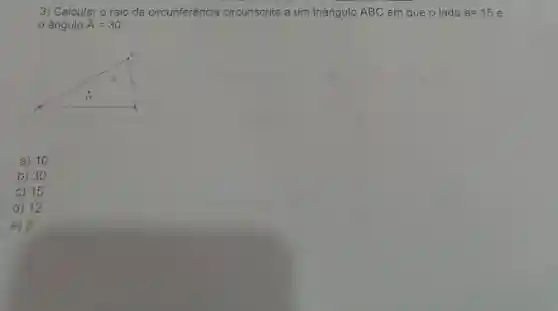 Calcular o raio da circunferència circunscrita a um triángulo ABC em que o lado a=15 e o angulo hat(A)=30° a) 10 b) 30 c) 15 d) 12 e) 8