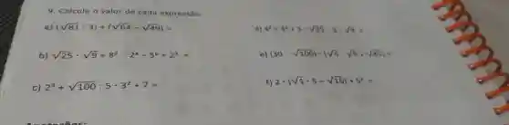 Calcule o valor de cada expressăo. a) (sqrt81*3)+(sqrt64-sqrt49)= d) 4^(x)+3^(x)+3*sqrt25-5*sqrt9= b) sqrt25*sqrt9+8^(2):2^(4)-5^(0)+2^(3)= e) (30:sqrt100)*(sqrt4*sqrt5+sqrt81)= c) 2^(3)+sqrt100:5*3^(2)+7= f) 2*(sqrt1*5-sqrt16)+5^(2)=