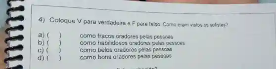 Coloque V para verdadeira e F para falso: Como eram vistos os sofistas? a) (quad) b) ( ) como fracos oradores pelas pessoas c) ( ) como habilidosos oradores pelas pessoas d) ( ) como belos oradores pelas pessoas como bons oradores pelas pessoas