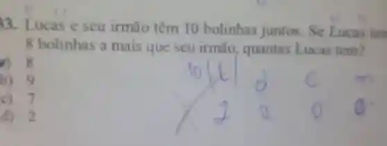 Lucas e seu irmão têm 10 bolinhas juntos. Se Lucas ten 8 bolinhas a mais que seu irmão, quantas Lucas tem? 8 b) 9 c) 7 d) 2 d c 0 0 d	c 0	0