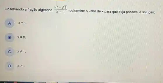 Observando a fração algébrica (x^(2)-sqrt2)/(x-1) , determine o valor de x para que seja possivel a solução: A x=1 . B x=0 . C quad x!=1 . D x > 1 .