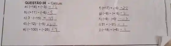 QUESTÃO 08 - Calcule: a) (-14)+(-3)=12 b) (+11)-(-6)=5 c) 3*(-15)=45 d) (-12)*(-5)+-a0 e) (-100)-:(-25)+-4 f) (+17)+(-6)-23 g) (-9)-(+16)-7 h) (-9)*(+3)-27 i) 31-:(-31)=1 j) (-18)-:(+6)-3