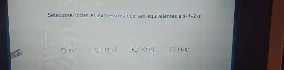 Selecione todas as expressōes que são equivalentes a s+1-2xx s s+1 -(1-s) -(1+5) (1-s)