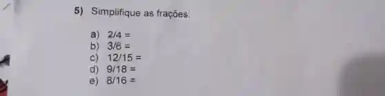 Simplifique as fraçőes: a) 2//4= b) 3//6~~ c) 12//15= d) 9//18= e) 8//16=