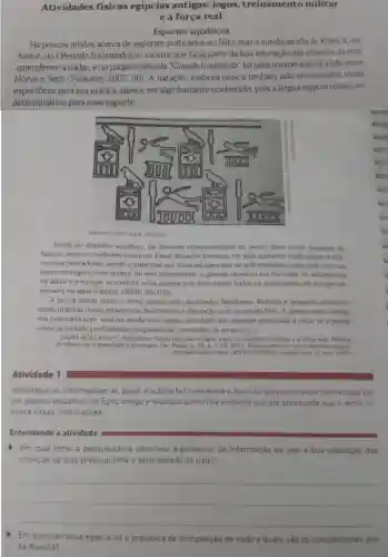 Atividades físicas egípoias antigas: jogos, treinamento militar e a força real Esportes aquáticos Há poucos relatos acerca de esportes praticados no Nilo, mas a autobiografia de Kheti II, em Assiut, do I Periodo Intermediário, mostra que fazia parte da boa educaçăo das crianças da elite aprenderem a nadar, e no próprio mito da "Grande Contenda" há uma competiçáo de nado entre Hórus e Seth (Tyldesley 2007: 50). A nataçăo, embora nunca tenham sido encontrados locais especificos para sua prática, parece ser algo bastante conhecido, pois a lingua egípcia possul um determinativo para esse esporte. Determinative para natacdo Ainda no dominio aquatico. ha diversas representiacoes de pesca, bem como paswaios de barcos, remo e combates nâuticos. Essas dispoutas parecem ter sido bastante tradicionais e tipibarco de papiro eom quatro ou seis integrantes; o grande objetivo era derrubar os adversarios na agua, e a equipe vencedora seria aquela que derrubasse todos os integrantes da equipe adversaria ma agua (Decker 1993b:99-103 ). A pesca assim nome o remo teriam sido atifidades familianes. Pelatcs e imagmens matrami essas praticas como momentos de diversao e distraçac nos canais do Nilo. A pesca como hobby era praticada com vara ou ainda com arpäo, atividade que aparece associada a caca. fa a pesca como atividade profissional era praticadia com recies de arristo in. revtmae/articie/vien/140723/150906> Acesso em: 11 nov 2019 Atividade 1 Identifique as informacōes às quais a autora faz referência e que săo provavelmente conhecidas por um público estudioso do Egito antigo e explique como fica evidente que ela pressupóe que o leitor conhece essas informaçóes: Entendendo a atividade Em qual fonte a pesquisadora observou a presença da informaçäo de que a boa educacào das criancas da elite pressupunha o aprendizado do nado? qquad qquad qquad Em qual narrativa egipcia há a presenca de competiçảo de nado e quais såo os competidores desSa disputa?