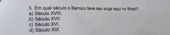 5. Em qual século o Barroco teve seu auge aqui no Brasil?
a) Século XVIII.
b) Século XVII.
c) Século XVI.
d) Século XIX