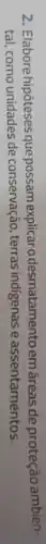 2. Elabore hipóteses que possam explicaro desmatamentoemáreasde proteção ambien-
tal, como unidades de conservação, terras indigenas e assentamentos.