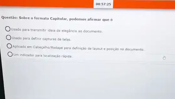 00:57:25
Questão: Sobre o formato Capitular podemos afirmar que é
Usado para transmitir ideia de elegância ao documento.
Usado para definir capturas de telas.
Aplicado em Cabeçalho /Rodapé para definição de layout e posição no documento.
Um indicador para localização rápida.