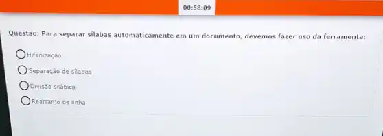 00:58:09
Questão: Para separar silabas automaticamente em um documento devemos fazer uso da ferramenta:
Hifenização
Separação de silabas
Divisão silábica
Rearranjo de linha