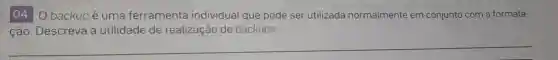 04. 0 backup é uma ferramenta individual que pode ser utilizada normalmente em conjunto com a formata-
ção. Descreva a utilidade de realização de backups.
__