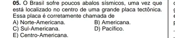 05. O Brasil sofre poucos abalos sismicos, uma vez que
está localizado no centro de uma grande placa tectônica.
Essa placa é corretamente chamada de
A) Norte-Americana.
B) Americana.
C) Sul-Americana.
D) Pacífico.
E) Centro-Americana.