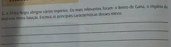 1. A Africa Negra abrigou vários impérios. OS mais relevantes foram: 0 Reino de Gana, o Império de
características desses reinos
Malie os reinos hauçás Escreva as principais caracteristicas desses tellos.
__