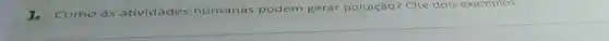 1. Como as atividades humanas podem gerar poluição?Cite dois exemplos.