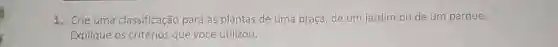 1. Crie uma classificação para as plantas de uma praça de um jardim ou de um parque.
Explique os critérios que você utilizou.