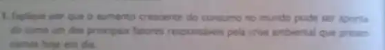 1. Explique por que o aumento crescente do consumo no mundo pode ser aponta
do como um dos principais fatores responsiveis pela crise ambiental que presen
Gamos hoje em dia.