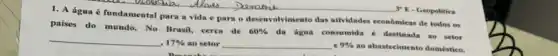 1. A água fundamental para a vida e para o desenvolvimento das atividades econômicas de todos os
augual	Dceroorie
paises do mundo. No Brasil, cerea de
60% 
da dgua consumida é destinada ao setor
17%  ao setor	e9%  ao abastecimento doméstico.
y E-Geopolitica
__
__