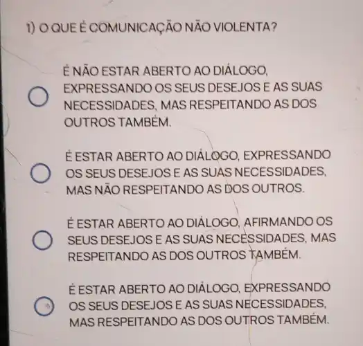 1) O QUE É COMUNICAC ACÁO NĂO VIOI ENTA?
É NĂO ESTAR ABERTO AO ÁLOGO
EXPRESSANDO OS SEUS DESEJOS EASS s
NECESSIDADES.MAS RESPEITAI AS DOS
EESTAR ABERTO AO DIÁLQGO, RESSANDO
SUAS	SSIDADES,
MAS NĂO R EITANDO AS DOS OUTROS.
E ESTAR ABERTO AO DIÁLOGO, IRMANDO OS
SEUS DESEJOS E AS SUAS NECESSIDA
RESPEITANDO AS DOS
ESTAR ABERTO AO DIÁLOGO,EXPRESSA SANDO
OS SEUS DESEJOS E AS SUAS NECESSIDADES
MAS SPEITANDO AS DOS OUTROS TAMBÉM