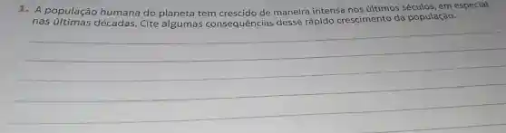 1. A população humana do planeta tem crescido de maneira intensa nos últimos séculos, em especial
nas décadas. Cite algumas consequências desse rápido crescimento da população.
__