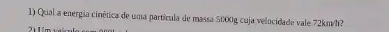 1) Qual a energia cinética de uma partícula de massa 5000g cuja velocidade vale
72km/h