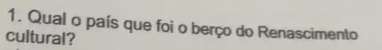 1. Qual o país que foi o berço do Renascimento
cultural?