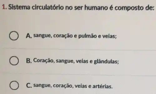 1. Sistema circulatório no ser humano é composto de:
A. sangue, coração e pulmão e veias;
B. Coração, sangue, veias e glândulas;
C. sangue, coração, veias e artérias.