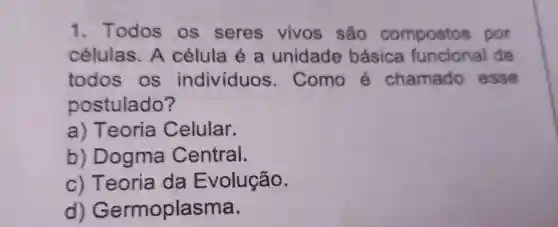 1 Todos os seres vivos são compostos por
células . A célula é a unidade básica funcional de
todos . os indivíduos . Como é chamado esse
postulado ?
a)Teoria Celular.
b)Dogma Central.
C)Teoria da Evolução.
d)Germoplasma.