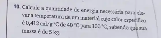 10. Calcule a quantidade de energia necessária para ele-
var a temperatura de um material cujo calor especifico
0,412cal/g^circ C de 40^circ C para 100^circ C sabendo que sua
massa é de 5 kg.