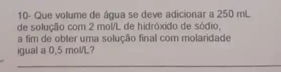 10- Que volume de água se deve adicionar a 250 mL
de solução com 2mol/L de hidróxido de sódio,
a fim de obter uma solução final com molaridade
igual a 0,5mol/L