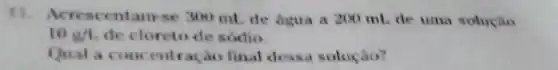 11. Acrescentam-se 300 mL de agua a 200 mL de uma soluçào
10g/L de cloreto de sódio
Qual a concentração final dessa solução?