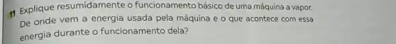 11 Explique resumidamente o funcionamento básico de uma máquina a vapor.
De onde vem a energia usada pela máquina e o que acontece com essa
energia durante o funcionamento dela?