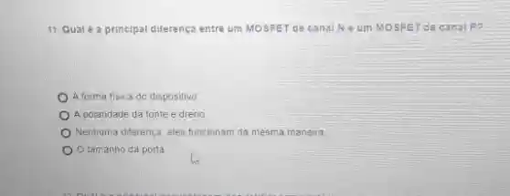 11. Qualé a principal diferença entre um MOSFET de canal Neum MOSFETde canal?
A forma fisica do dispositivo.
A polaridade da fonte e dreno
Nenhuma diferença, eles funcionar da mesma maneira
tamanho da porta