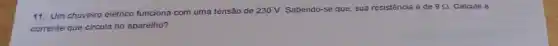 11. Um chuveiro elétrico funciona com uma tensão de 230 V. Sabendo-se que, sua resistência é de
9Omega  Calcule a
corrente que circula no aparelho?