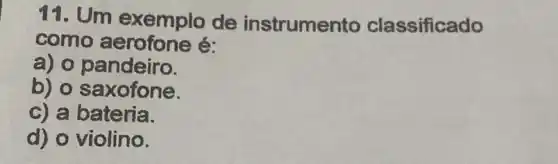 11. Um exemplo de instrumento classificado
como é:
a) o pandeiro.
b) o saxofone.
c) a bateria.
d) o violino.