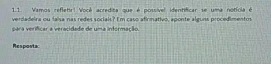 1.1. Vamos refletir Vocé acredita que é possivel identificar se uma noticia é
verdadeira ou falsa nas redes socials? Em caso afirmativo aponte alguns procedimentos
para verificara veracidade de uma informação.
Resposta: