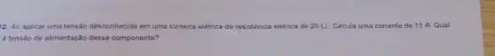 12. Ao aplicar uma tensão desconhecida em uma torneira eletrica de resisténcia cia elétrica de 20Omega  Circula uma corrente de 11 A Qual
a tensão de alimentação desse componente?