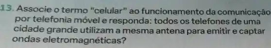 13. Associe o termo "celular" ao funcioname ento da comunicação
por telefonia móvele responda:todos os telefones de uma
cidade grande utilizam a mesma antena para emitir e captar
ondas eletromagnéticas?