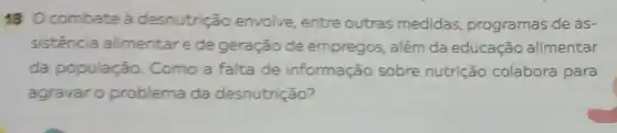 18 Ocombate à desnutrição envolve, entre outras medidas programas de as-
sistência alimentare de geração de empregos, além da educação alimentar
da população . Como a falta de informação sobre nutrição colabora para
agravar o problema da desnutrição?