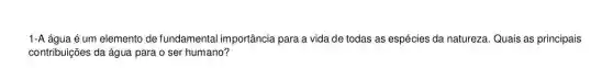 1-A água é um elemento de fundamental importância para a vida de todas as espécies da natureza. Quais as principais
contribuições da água para o ser humano?