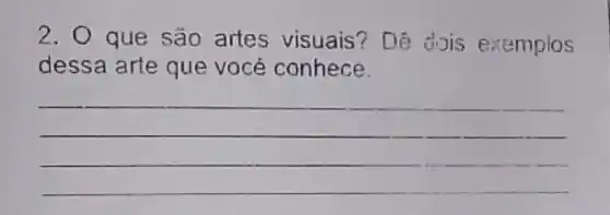 2. 0 que são artes visuais? Dê dois exemplos
dessa arte que você conhece.
__