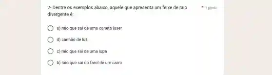 2- Dentre os exemplos abaixo, aquele que apresenta um feixe de raio 1 ponto
divergente é:
a) raio que sai de uma caneta laser
d) canhão de luz
c) raio que sai de uma lupa
b) raio que sai do farol de um carro