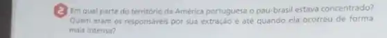 (2) Em qual parte do território da América portuguesa opau-brasil estava concentrado?
Quem eram os responsáveis por sua extração e até quando ela ocorreu de forma
mais intensa?