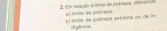 2. Em relação à linha de pobreza , diferencie:
a) limite de pobreza;
b) limite de pobreza extrema ou de in-
digência.