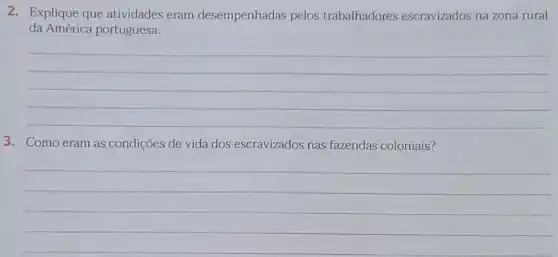 2. Explique que atividades eram desempenhadas pelos trabalhadores escravizados na zona rural
da América portuguesa.
__
3. Como eram as condições de vida dos escravizados nas fazendas coloniais?
__