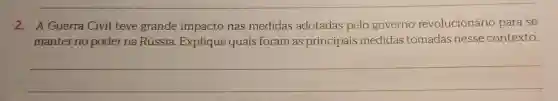 2. A Guerra Civil teve grande impacto nas medidas adotadas pelo governo revolucionário para se
manter no poder na Rússia Explique quais foram as principais medidas tomadas nesse contexto.
__